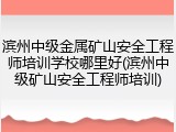 滨州中级金属矿山安全工程师培训学校哪里好(滨州中级矿山安全工程师培训)
