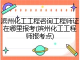 滨州化工工程咨询工程师证在哪里报考(滨州化工工程师报考点)