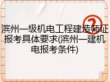 滨州一级机电工程建造师证报考具体要求(滨州一建机电报考条件)