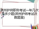 滨州护师职称考试一年几次共多少题(滨州护师考试次数题量)