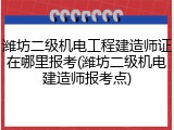 潍坊二级机电工程建造师证在哪里报考(潍坊二级机电建造师报考点)