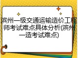 滨州一级交通运输造价工程师考试难点具体分析(滨州一造考试难点)