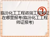 临汾化工工程咨询工程师证在哪里报考(临汾化工工程师证报考)