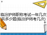 临汾护师职称考试一年几次共多少题(临汾护师考几次)