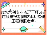 潍坊水利专业监理工程师证在哪里报考(潍坊水利监理工程师报考点)