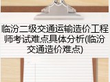 临汾二级交通运输造价工程师考试难点具体分析(临汾交通造价难点)