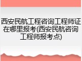 西安民航工程咨询工程师证在哪里报考(西安民航咨询工程师报考点)