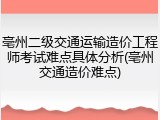 亳州二级交通运输造价工程师考试难点具体分析(亳州交通造价难点)