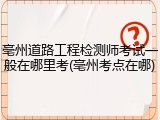 亳州道路工程检测师考试一般在哪里考(亳州考点在哪)