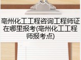 亳州化工工程咨询工程师证在哪里报考(亳州化工工程师报考点)