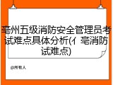 亳州五级消防安全管理员考试难点具体分析(亻亳消防试难点)