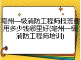 亳州一级消防工程师报班费用多少钱哪里好(亳州一级消防工程师培训)