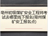 亳州初级煤矿安全工程师考试去哪里线下报名(亳州煤矿安工报名点)