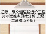 辽源二级交通运输造价工程师考试难点具体分析(辽源二造难点分析)
