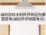 潍坊农林水利环评师证在哪里报考(潍坊环评师报考点)