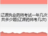 辽源执业药师考试一年几次共多少题(辽源药师考几次)