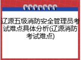 辽源五级消防安全管理员考试难点具体分析(辽源消防考试难点)