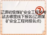辽源初级煤矿安全工程师考试去哪里线下报名(辽源煤矿安全工程师报名点)