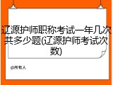 辽源护师职称考试一年几次共多少题(辽源护师考试次数)