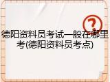 德阳资料员考试一般在哪里考(德阳资料员考点)