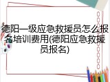 德阳一级应急救援员怎么报名培训费用(德阳应急救援员报名)