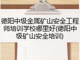 德阳中级金属矿山安全工程师培训学校哪里好(德阳中级矿山安全培训)