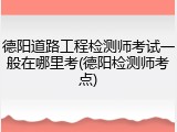 德阳道路工程检测师考试一般在哪里考(德阳检测师考点)