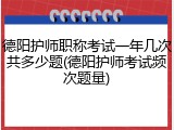 德阳护师职称考试一年几次共多少题(德阳护师考试频次题量)