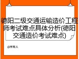 德阳二级交通运输造价工程师考试难点具体分析(德阳交通造价考试难点)