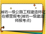 潍坊一级公路工程建造师证在哪里报考(潍坊一级建造师报考点)