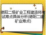 德阳二级矿业工程建造师考试难点具体分析(德阳二建矿业难点)