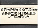 德阳初级煤矿安全工程师考试去哪里线下报名(德阳煤安工程师报名点)