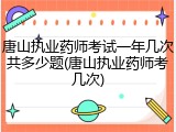 唐山执业药师考试一年几次共多少题(唐山执业药师考几次)