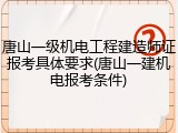 唐山一级机电工程建造师证报考具体要求(唐山一建机电报考条件)