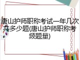 唐山护师职称考试一年几次共多少题(唐山护师职称考频题量)