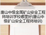 唐山中级金属矿山安全工程师培训学校哪里好(唐山中级矿山安全工程师培训)