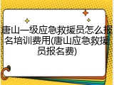 唐山一级应急救援员怎么报名培训费用(唐山应急救援员报名费)