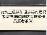 潍坊二级消防设施操作员报考资格详解(潍坊消防操作员报考条件)
