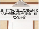 唐山二级矿业工程建造师考试难点具体分析(唐山二建难点分析)