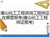 唐山化工工程咨询工程师证在哪里报考(唐山化工工程师证报考)
