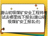 唐山初级煤矿安全工程师考试去哪里线下报名(唐山初级煤矿安工报名点)