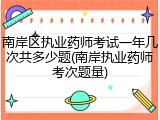 南岸区执业药师考试一年几次共多少题(南岸执业药师考次题量)