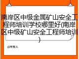 南岸区中级金属矿山安全工程师培训学校哪里好(南岸区中级矿山安全工程师培训)