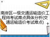南岸区一级交通运输造价工程师考试难点具体分析(交通运输造价考试难点)