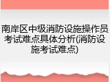 南岸区中级消防设施操作员考试难点具体分析(消防设施考试难点)