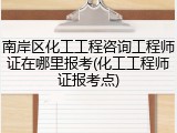 南岸区化工工程咨询工程师证在哪里报考(化工工程师证报考点)