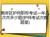 南岸区护师职称考试一年几次共多少题(护师考试次数题量)