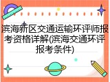 滨海新区交通运输环评师报考资格详解(滨海交通环评报考条件)
