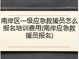 南岸区一级应急救援员怎么报名培训费用(南岸应急救援员报名)