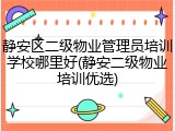 静安区二级物业管理员培训学校哪里好(静安二级物业培训优选)